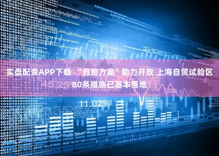 实盘配资APP下载  “自贸方案”助力开放 上海自贸试验区80条措施已基本落地