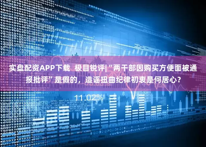 实盘配资APP下载  极目锐评|“两干部因购买方便面被通报批评”是假的，造谣扭曲纪律初衷是何居心？