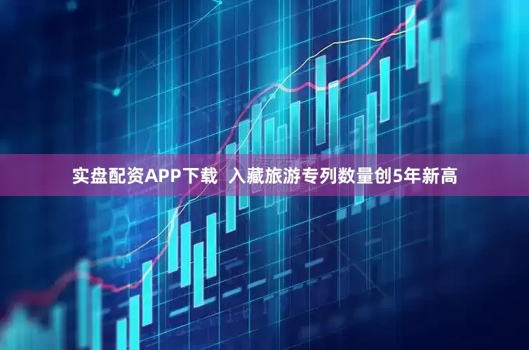 实盘配资APP下载  入藏旅游专列数量创5年新高