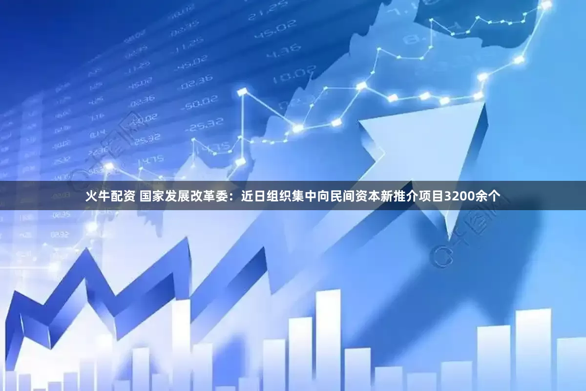 火牛配资 国家发展改革委：近日组织集中向民间资本新推介项目3200余个