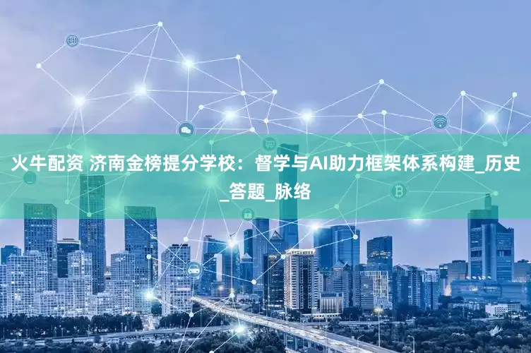 火牛配资 济南金榜提分学校：督学与AI助力框架体系构建_历史_答题_脉络