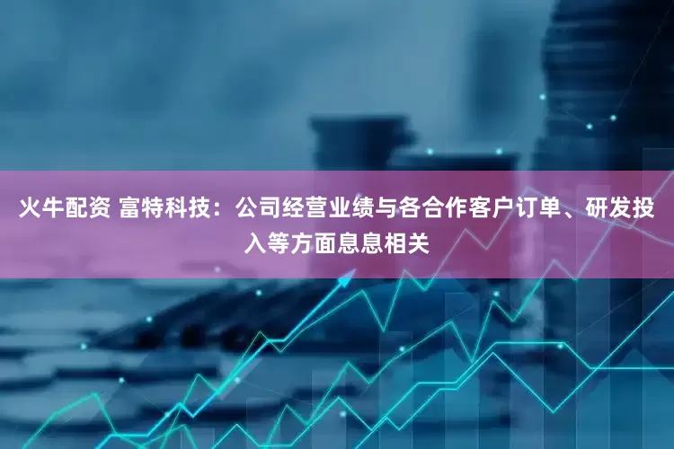 火牛配资 富特科技：公司经营业绩与各合作客户订单、研发投入等方面息息相关