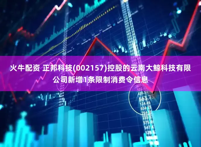 火牛配资 正邦科技(002157)控股的云南大鲸科技有限公司新增1条限制消费令信息
