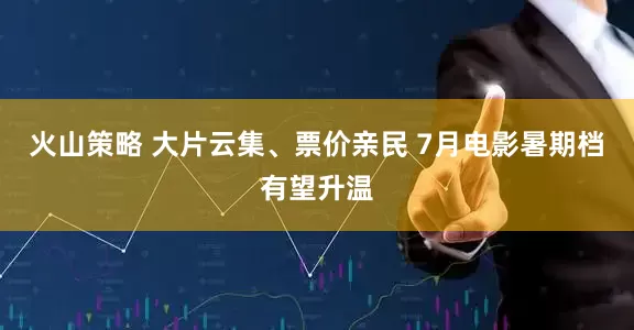 火山策略 大片云集、票价亲民 7月电影暑期档有望升温