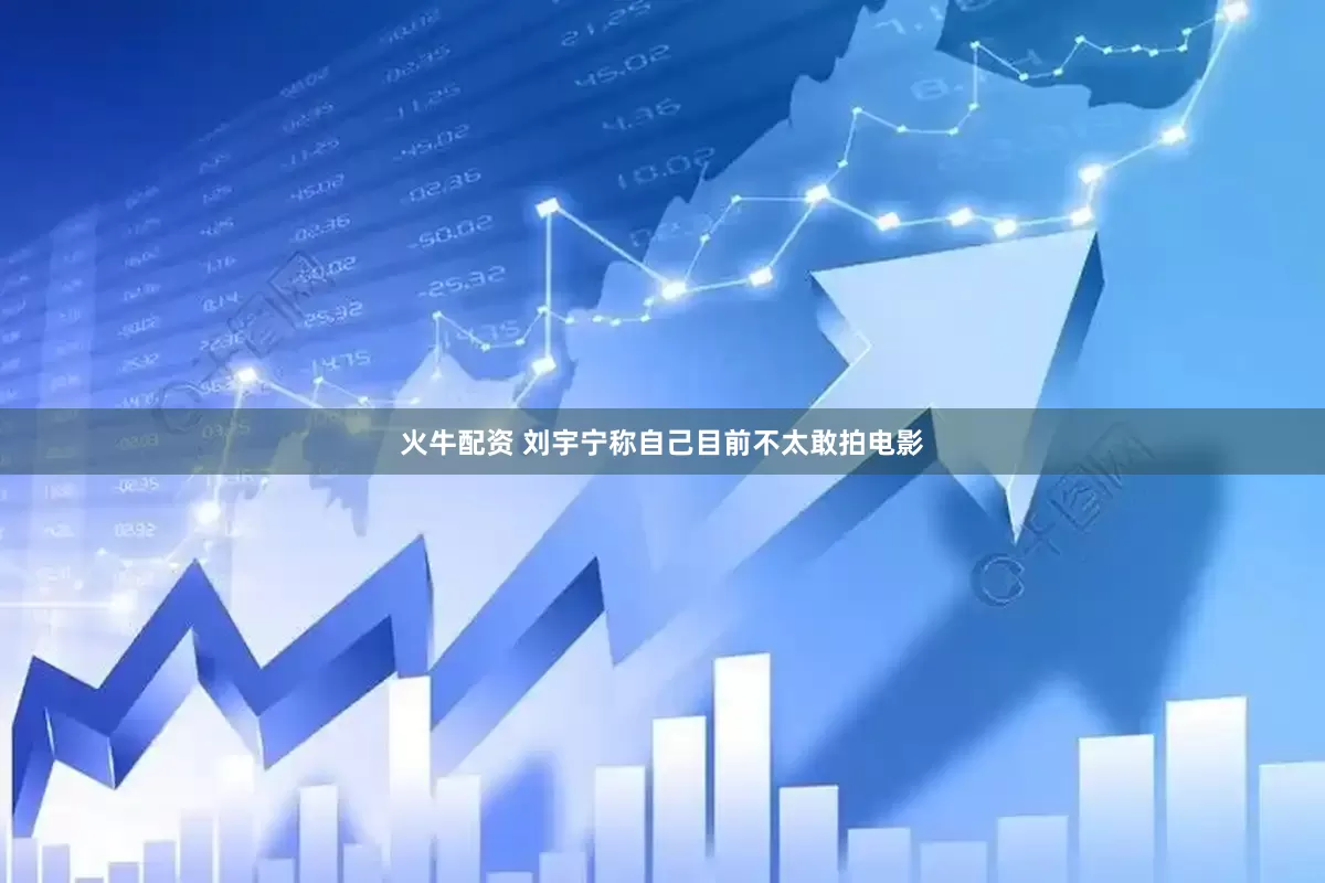 火牛配资 刘宇宁称自己目前不太敢拍电影