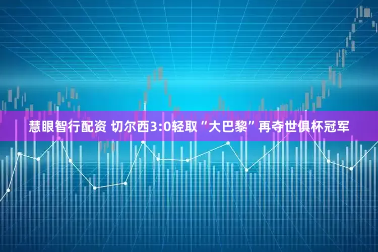 慧眼智行配资 切尔西3:0轻取“大巴黎”再夺世俱杯冠军