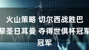 火山策略 切尔西战胜巴黎圣日耳曼 夺得世俱杯冠军