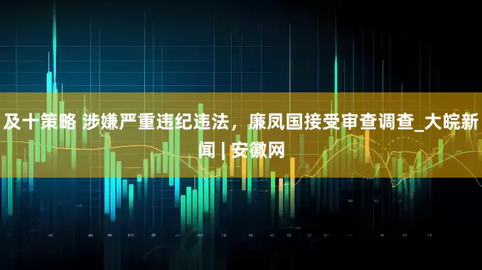 及十策略 涉嫌严重违纪违法，廉凤国接受审查调查_大皖新闻 | 安徽网