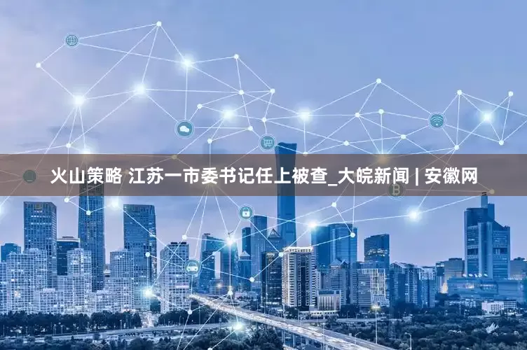 火山策略 江苏一市委书记任上被查_大皖新闻 | 安徽网