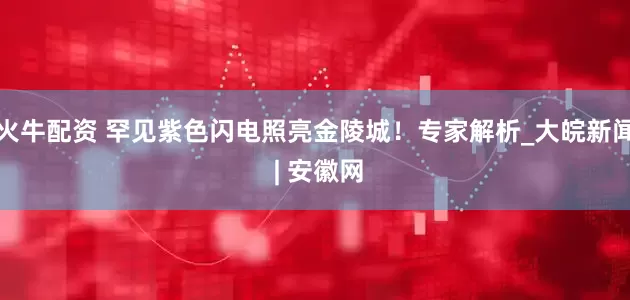 火牛配资 罕见紫色闪电照亮金陵城！专家解析_大皖新闻 | 安徽网