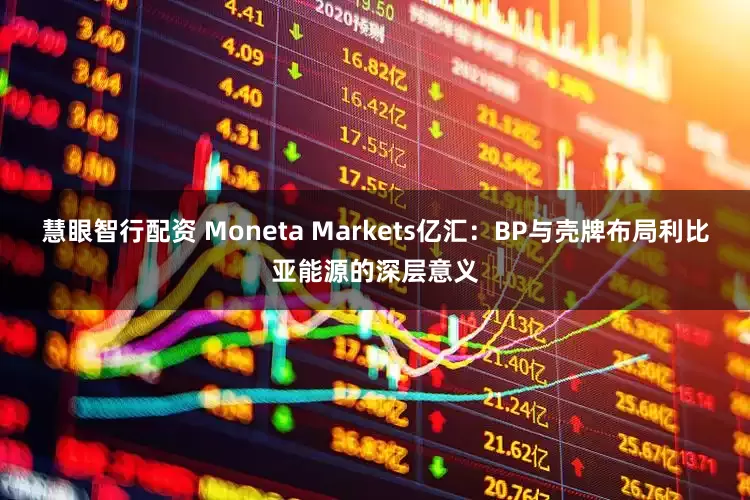 慧眼智行配资 Moneta Markets亿汇：BP与壳牌布局利比亚能源的深层意义