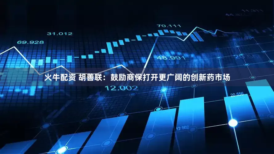 火牛配资 胡善联：鼓励商保打开更广阔的创新药市场