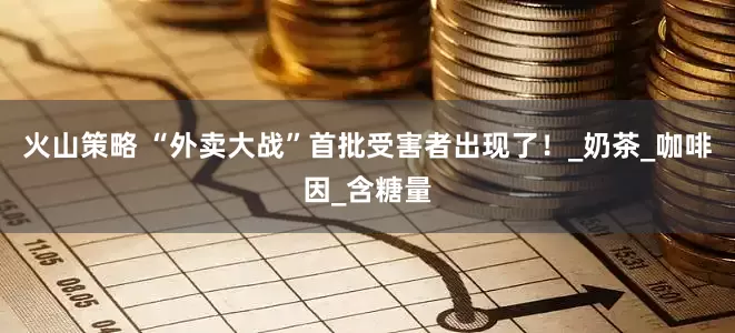 火山策略 “外卖大战”首批受害者出现了！_奶茶_咖啡因_含糖量