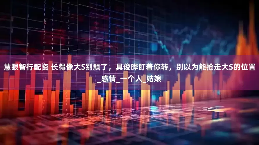 慧眼智行配资 长得像大S别飘了，具俊晔盯着你转，别以为能抢走大S的位置_感情_一个人_姑娘