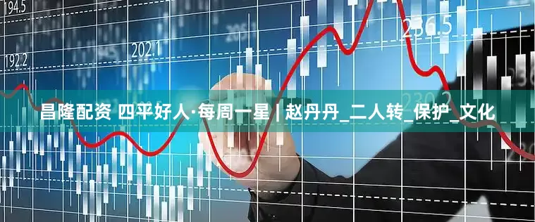 昌隆配资 四平好人·每周一星 | 赵丹丹_二人转_保护_文化