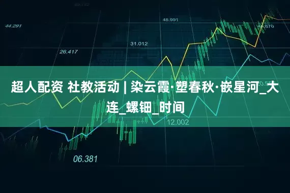 超人配资 社教活动 | 染云霞·塑春秋·嵌星河_大连_螺钿_时间