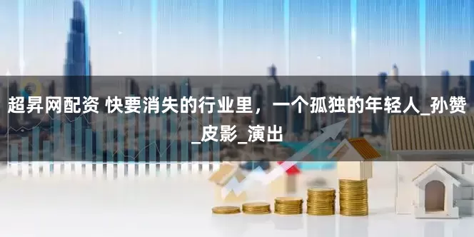 超昇网配资 快要消失的行业里，一个孤独的年轻人_孙赞_皮影_演出