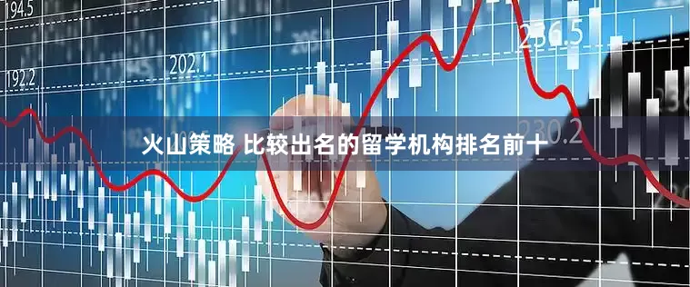 火山策略 比较出名的留学机构排名前十