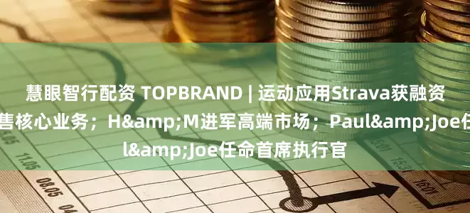 慧眼智行配资 TOPBRAND | 运动应用Strava获融资；Coty考虑出售核心业务；H&M进军高端市场；Paul&Joe任命首席执行官