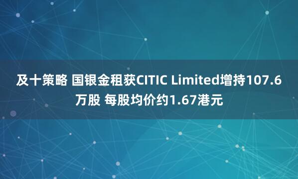 及十策略 国银金租获CITIC Limited增持107.6万股 每股均价约1.67港元