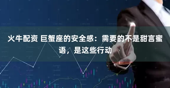 火牛配资 巨蟹座的安全感:需要的不是甜言蜜语,是这些行动